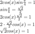 2cos(x)sin\frac{ \pi }{4}  =1    \\ sin\frac{ \pi }{4} = \frac{ \sqrt{2} }{2}  \\ 2cos(x) \frac{ \sqrt{2} }{2}  =1 \\ 2 \cdot \frac{ \sqrt{2} }{2}cos(x)   =1 \\   \sqrt{2} cos(x)=1 \\