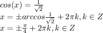 cos(x)= \frac{1}{ \sqrt{2} }  \\ x=\pm arccos \frac{1}{ \sqrt{2} }+2 \pi k , k \in Z \\ x=\pm \frac{ \pi }{4} +2 \pi k , k \in Z