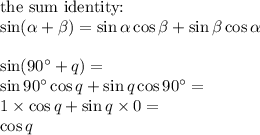 \hbox{the sum identity:} \\ \sin(\alpha + \beta)= \sin \alpha \cos \beta + \sin \beta \cos \alpha \\ \\&#10;\sin (90^\circ +q)= \\ \sin 90^\circ \cos q+ \sin q \cos 90^\circ= \\&#10;1 \times \cos q + \sin q \times 0= \\&#10;\cos q