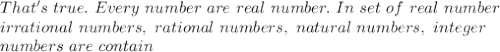 That's\ true.\ Every\ number\ are\ real\ number.\ In\ set\ of\ real\ number\\irrational\ numbers,\ rational\ numbers,\ natural\ numbers,\ integer\\numbers\ are\ contain