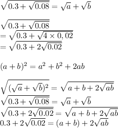\sqrt{0.3+ \sqrt{0.08} } =  \sqrt{a} + \sqrt{b} \\  \\  \sqrt{0.3+ \sqrt{0.08} }  \\ =  \sqrt{0.3+ \sqrt{4\times0,02} }  \\ = \sqrt{0.3 +2 \sqrt{0.02} } \\  \\  (a+b)^2=a^2+b^2+2ab\\   \\ \sqrt{ (\sqrt{a} + \sqrt{b})^2}  = \sqrt{a+b+2 \sqrt{ab} }\\   \sqrt{0.3+ \sqrt{0.08} } =  \sqrt{a} + \sqrt{b}  \\ \sqrt{0.3 +2 \sqrt{0.02} }=\sqrt{a+b+2 \sqrt{ab} } \\ 0.3+2\sqrt{0.02}=(a+b)+2 \sqrt{ab} \\