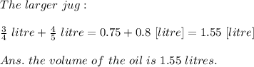 The\ larger\ jug:\\\\ \frac{3}{4} \ litre+ \frac{4}{5}\ litre=0.75+0.8\ [litre]=1.55\ [litre]\\\\Ans.\ the\ volume\ of\ the\ oil\ is\ 1.55\ litres.
