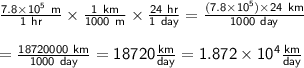 \sf\frac{7.8\times 10^5~m}{1~hr} \times  \frac{1~km}{1000~m} \times\frac{24~hr}{1~day}= \frac{(7.8\times 10^5) \times 24~km}{1000~day}\\\\= \frac{18720000~km}{1000~day}=18720 \frac{km}{day} = 1.872 \times 10^4 \frac{km}{day}