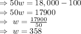 \Rightarrow50w=18,000-100\\\Rightarrow50w=17900\\\Rightarrow\ w=\frac{17900}{50}\\\Rightarrow\ w=358