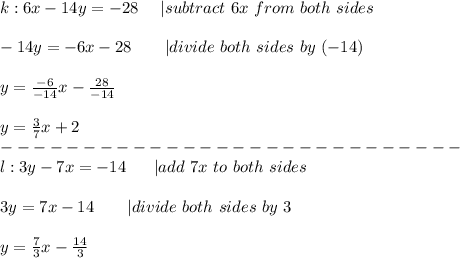 k:6x-14y=-28\ \ \ \ |subtract\ 6x\ from\ both\ sides\\\\-14y=-6x-28\ \ \ \ \ \ |divide\ both\ sides\ by\ (-14)\\\\y=\frac{-6}{-14}x-\frac{28}{-14}\\\\y=\frac{3}{7}x+2\\----------------------------\\l:3y-7x=-14\ \ \ \ \ |add\ 7x\ to\ both\ sides\\\\3y=7x-14\ \ \ \ \ \ |divide\ both\ sides\ by\ 3\\\\y=\frac{7}{3}x-\frac{14}{3}