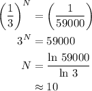 \begin{aligned}{\left({\frac{1}{3}} \right)^N}&=\left({\frac{1}{{59000}}} \right)\\{3^N}&= 59000\\N&= \frac{{\ln \,59000}}{{\ln \,3}}\\&\approx 10\\\end{aligned}