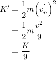 \begin{aligned}K'&= \frac{1}{2}m{\left({v_n^'}\right)^2}\\&=\frac{1}{2}m\frac{{{v^2}}}{9}\\&= \frac{K}{9}\\\end{aligned}