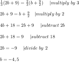 \frac{1}{3}(2b+9)=\frac{2}{3}(b+\frac{9}{2})\ \ \ \ | multiply\ by\ 3\\\\&#10;2b+9=b+\frac{9}{2}\ \ \ | multiply\ by\ 2\\\\&#10;4b+18=2b+9\ \ \ \ | subtract \ 2b\\\\&#10;2b+18=9\ \ \ \ | subtract\ 18\\\\&#10;2b=-9\ \ \ \ | divide\ by\ 2\\\\&#10;b=-4,5