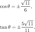 \cos\theta=\pm\dfrac{\sqrt{11}}{6},\\\\\\\tan\theta=\pm\dfrac{5\sqrt{11}}{11}.