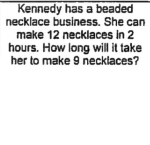 Keneddy has a beaded necklaces businesses. she can make 12 necklaces in 2 hours. how long will it ta