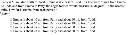 Patty is 50 mi. due north of todd. emma is due east of todd. if a line were drawn from emma to todd