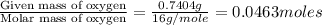 \frac{\text{Given mass of oxygen}}{\text{Molar mass of oxygen}}=\frac{0.7404g}{16g/mole}=0.0463moles