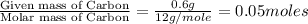 \frac{\text{Given mass of Carbon}}{\text{Molar mass of Carbon}}=\frac{0.6g}{12g/mole}=0.05moles