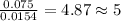 \frac{0.075}{0.0154}=4.87\approx 5