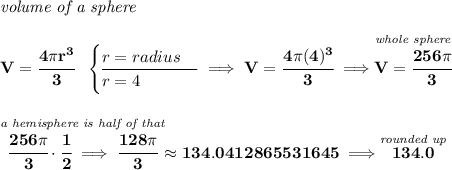 \bf \textit{volume of a sphere}\\\\ V=\cfrac{4\pi r^3}{3}~~ \begin{cases} r=radius\\ \cline{1-1} r=4 \end{cases}\implies V=\cfrac{4\pi (4)^3}{3}\implies \stackrel{\textit{whole sphere}}{V=\cfrac{256\pi }{3}} \\\\\\ \stackrel{\textit{a hemisphere is half of that}}{\cfrac{256\pi }{3}\cdot \cfrac{1}{2}\implies \cfrac{128\pi }{3}}\approx 134.0412865531645\implies \stackrel{\textit{rounded up}}{134.0}