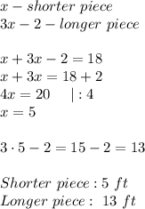 x-shorter\ piece\\3x-2-longer\ piece\\\\x+3x-2=18\\x+3x=18+2\\4x=20\ \ \ \ |:4\\x=5\\\\3\cdot5-2=15-2=13\\\\Shorter\ piece:5\ ft\\Longer\ piece:\ 13\ ft