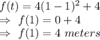 f(t)=4(1-1)^2+4\\\Rightarrow\ f(1)=0+4\\\Rightarrow\ f(1)=4\ meters
