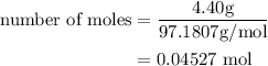 \begin{aligned}{\text{number of moles}}&=\frac{{{\text{4}}{\text{.40g}}}}{{{\text{97}}{\text{.1807g/mol}}}}\\&={\text{0}}{\text{.04527 mol}}\\\end{aligned}