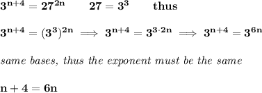 \bf 3^{n+4}=27^{2n}\qquad 27=3^3\qquad thus&#10;\\\\&#10;3^{n+4}=(3^3)^{2n}\implies 3^{n+4}=3^{3\cdot 2n}\implies 3^{n+4}=3^{6n}&#10;\\\\&#10;\textit{same bases, thus the exponent must be the same}&#10;\\\\&#10;n+4=6n