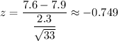 z=\dfrac{7.6-7.9}{\dfrac{2.3}{\sqrt{33}}}\approx-0.749