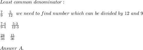 Least\ common\ denominator:\\\\\frac{7}{9}\ \ \ \frac{5}{12}\ \ we\ need\ to\ find\ number\ which\ can\ be\ divided\ by\ 12\ and\ 9\\\\\frac{7\cdot4}{9\cdot4}\ \ \ \frac{5\cdot3}{12\cdot3}\\\\\frac{28}{36}\ \ \ \frac{15}{36}\\\\Answer\ A.