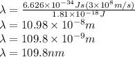 \lambda=\frac{6.626\times 10^{-34}Js(3\times 10^{8}m/s)}{1.81\times 10^{-18} J} \\\lambda=10.98\times10^{-8}m\\\lambda=109.8\times 10^{-9}m\\\lambda=109.8 nm