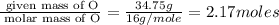 \frac{\text{ given mass of O}}{\text{ molar mass of O}}= \frac{34.75g}{16g/mole}=2.17moles