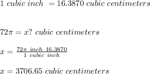 1\ cubic\ inch\ = 16.3870\ cubic\ centimeters\\\\\\72\pi =x?\ cubic\ centimeters\\\\x=\frac{72\pi \cubic \ inch\ \*16.3870 }{1\ cubic\ inch} \\\\x=3706.65\ cubic\ centimeters