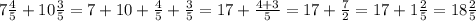 7 \frac{4}{5} + 10\frac{3}{5}=7+10+ \frac{4}{5} + \frac{3}{5} =17+ \frac{4+3}{5}=17+ \frac{7}{2}= 17 +1 \frac{2}{5} =18 \frac{2}{5}
