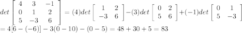 det\left[\begin{array}{ccc}4&3&-1\\0&1&2\\5&-3&6\end{array}\right] =(4)det\left[\begin{array}{cc}1&2\\-3&6\end{array}\right] -(3)det\left[\begin{array}{cc}0&2\\5&6\end{array}\right]+(-1)det\left[\begin{array}{cc}0&1\\5&-3\end{array}\right]\\  =4[6-(-6)]-3(0-10)-(0-5)=48+30+5=83