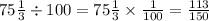 75 \frac{1}{3}  \div 100 = 75\frac{1}{3}   \times\frac{1}{100}  =  \frac{113}{150}