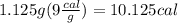 1.125g(9\frac{cal}{g})= 10.125cal