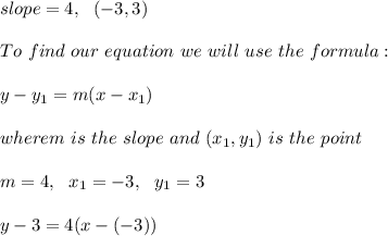 slope= 4, \ \ (-3,3) \\ \\ To \ find \ our \ equation \ we \ will \ use \ the \ formula: \\ \\ y - y _{1} = m(x - x _{1})\\ \\wherem \ is \ the \ slope \ and \ (x _{1}, y _{1}) \ is \ the \ point \\ \\m=4, \ \ x_{1}= -3 , \ \ y_{1} = 3 \\ \\ y - 3 = 4(x - (-3))