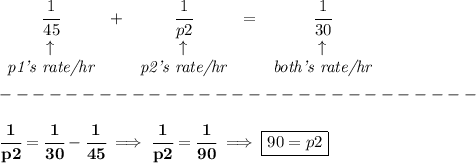 \bf \begin{array}{clclclll}&#10;\cfrac{1}{45}&+&\cfrac{1}{p2}&=&\cfrac{1}{30}\\&#10;\uparrow &&\uparrow &&\uparrow \\&#10;\textit{p1's rate/hr}&&\textit{p2's rate/hr}&&\textit{both's rate/hr}&#10;\end{array}\\\\&#10;-----------------------------\\\\&#10;\cfrac{1}{p2}=\cfrac{1}{30}-\cfrac{1}{45}\implies \cfrac{1}{p2}=\cfrac{1}{90}\implies \boxed{90=p2}