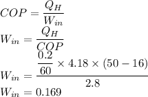 COP = \dfrac{Q_H}{W_{in}}\\W_{in} = \dfrac{Q_H}{COP}\\W_{in} = \dfrac{\dfrac{0.2}{60}\times 4.18\times (50-16)}{2.8}\\W_{in} = 0.169