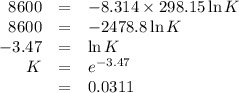 \begin{array}{rcl}8600 & = & -8.314 \times 298.15 \ln K \\8600 & = & -2478.8 \ln K\\-3.47 & = & \ln K\\K&=&e^{-3.47}\\& = & 0.0311\end{array}
