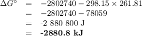\begin{array}{rcl}\Delta G^{\circ} & = & -2 802 740 - 298.15 \times 261.81\\& = & -2 802 740 - 78 059\\& = & \text{-2 880 800 J}\\& = & \textbf{-2880.8 kJ}}\\\end{array}