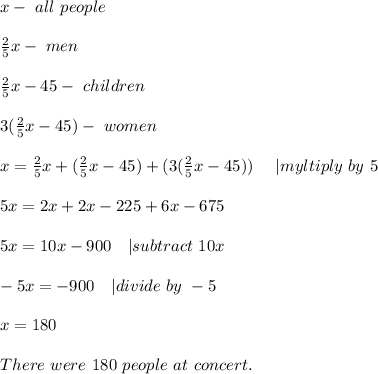 x-\ all\ people\\\\&#10;\frac{2}{5}x-\ men\\\\&#10;\frac{2}{5}x-45-\ children\\\\&#10;3(\frac{2}{5}x-45)-\ women\\\\&#10;x=\frac{2}{5}x+(\frac{2}{5}x-45)+(3(\frac{2}{5}x-45))\ \ \ \ | myltiply\ by\ 5\\\\&#10;5x=2x+2x-225+6x-675\\\\&#10;5x=10x-900\ \ \ | subtract\ 10x\\\\&#10;-5x=-900\ \ \ | divide\ by\ -5\\\\&#10;x=180\\\\&#10;There\ were\ 180\ people\ at\ concert.