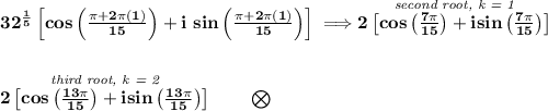 \bf 32^{\frac{1}{5}}\left[ cos\left( \frac{\pi +2\pi (1)}{15} \right)+i~sin\left( \frac{\pi +2\pi (1)}{15} \right) \right]\implies \stackrel{\textit{second root, k = 1}}{2\left[ cos\left( \frac{7\pi }{15} \right)+isin\left( \frac{7\pi }{15} \right) \right]} \\\\\\ \stackrel{\textit{third root, k = 2}}{2\left[ cos\left( \frac{13\pi }{15} \right)+isin\left( \frac{13\pi }{15} \right) \right]}\qquad \bigotimes