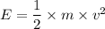 E=\dfrac{1}{2}\times m\times v^2
