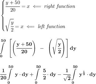 \bf \begin{cases}&#10;\cfrac{y+50}{20}=x\impliedby \textit{right function}\\\\&#10;\sqrt{\cfrac{y}{2}}=x\impliedby \textit{left function}&#10;\end{cases}&#10;\\\\\\&#10;\displaystyle \int\limits_{0}^{50}~\left[ \left( \cfrac{y+50}{20} \right)~-~\left(  \sqrt{\cfrac{y}{2}}\right) \right]dy&#10;\\\\\\&#10;\displaystyle \cfrac{1}{20}\int\limits_{0}^{50}~y\cdot dy+\int\limits_{0}^{50}~\cfrac{5}{2}\cdot  dy-\cfrac{1}{\sqrt{2}}\int\limits_{0}^{50}~y^{\frac{1}{2}}\cdot dy