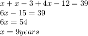 x+x-3+4x-12=39&#10;\\&#10;6x-15=39  \\&#10;6x=54&#10;\\&#10;x =9 years