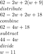 62=2w+2(w+9) \\ distribute \\ 62=2w+2w+18 \\ combine \\ 62=4w+18 \\ subtract \\ 44=4w \\ divide \\ w=11
