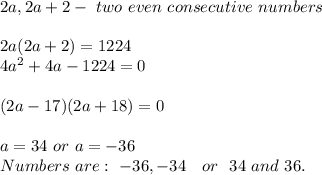 2a,2a+2-\ two\ even \ consecutive\ numbers\\\\&#10;2a(2a+2)=1224\\&#10;4a^2+4a-1224=0\\\\ (2a-17)(2a+18)=0\\\\&#10;a=34\ or\ a=-36\\\  Numbers\ are:\ -36, -34\ \ \ or\ \ 34\ and\ 36.&#10;