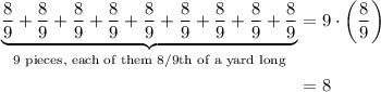 \begin{aligned}&#10;\underbrace{\frac{8}{9} + \frac{8}{9} + \frac{8}{9} +\frac{8}{9} +\frac{8}{9} +\frac{8}{9} +\frac{8}{9} +\frac{8}{9} +\frac{8}{9}}_{\text{9 pieces, each of them 8/9th of a yard long}} &= 9 \cdot \left(\frac{8}{9} \right) \\&#10;&= 8&#10;\end{aligned}