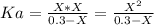 Ka=\frac{X*X}{0.3-X} =\frac{X^2}{0.3-X}
