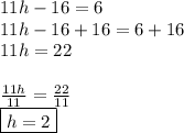 11h-16=6\\11h-16+16=6+16\\11h=22\\\\\frac{11h}{11}=\frac{22}{11}\\\boxed{h=2}