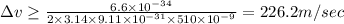 \Delta v\geq \frac{6.6\times 10^{-34}}{2\times 3.14\times 9.11\times 10^{-31}\times 510\times 10^{-9}}=226.2m/sec