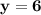 \mathbf{y = 6}