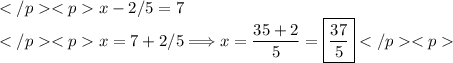 x-2/5=7 \\x=7+2/5\Longrightarrow x=\dfrac{35+2}{5}=\boxed{\dfrac{37}{5}}